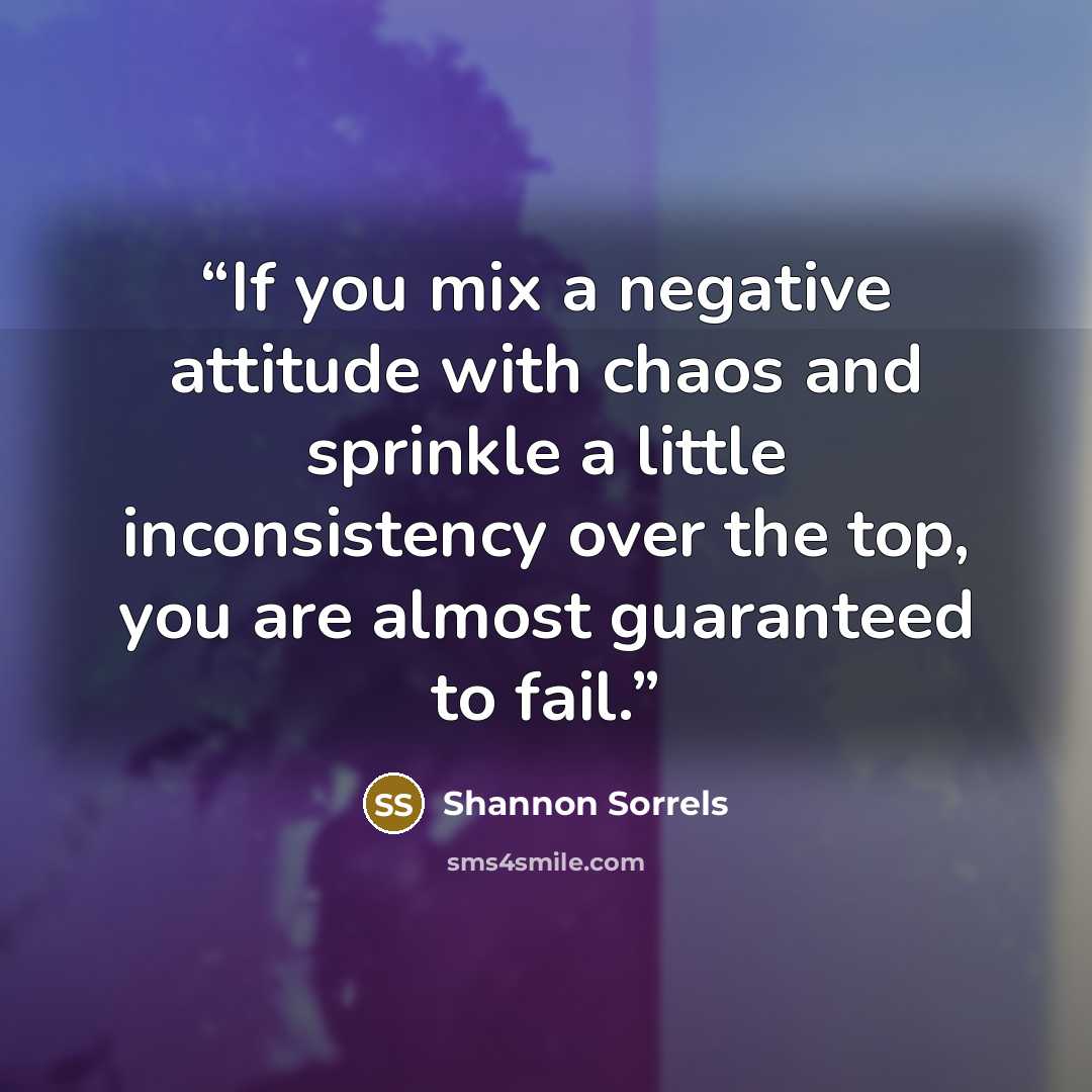“If you mix a negative attitude with chaos and sprinkle a little inconsistency over the top, you are almost guaranteed to fail.” quote by Shannon Sorrels