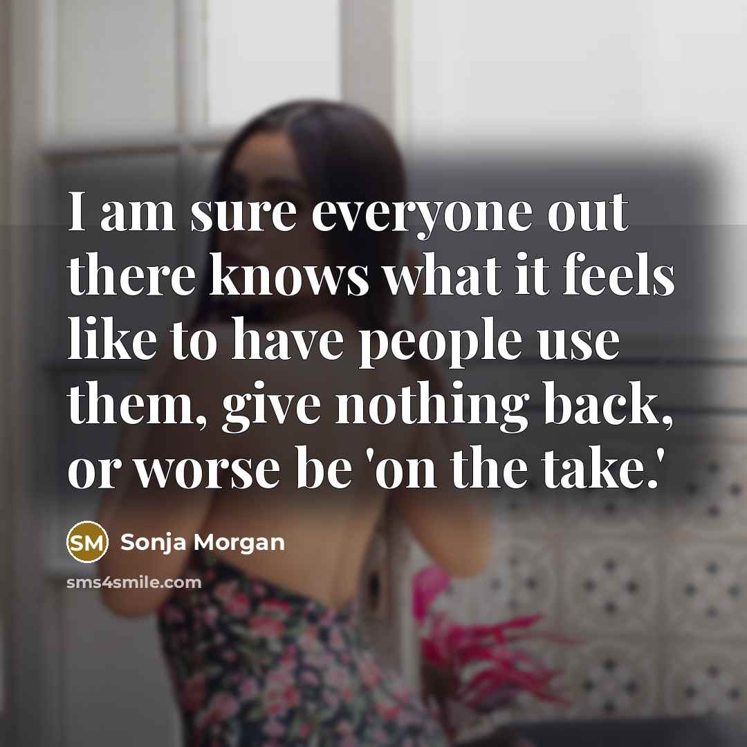 “I am sure everyone out there knows what it feels like to have people use them, give nothing back, or worse be 'on the take.'” quote by Sonja Morgan