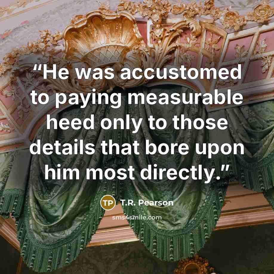 “He was accustomed to paying measurable heed only to those details that bore upon him most directly.” quote by T.R. Pearson