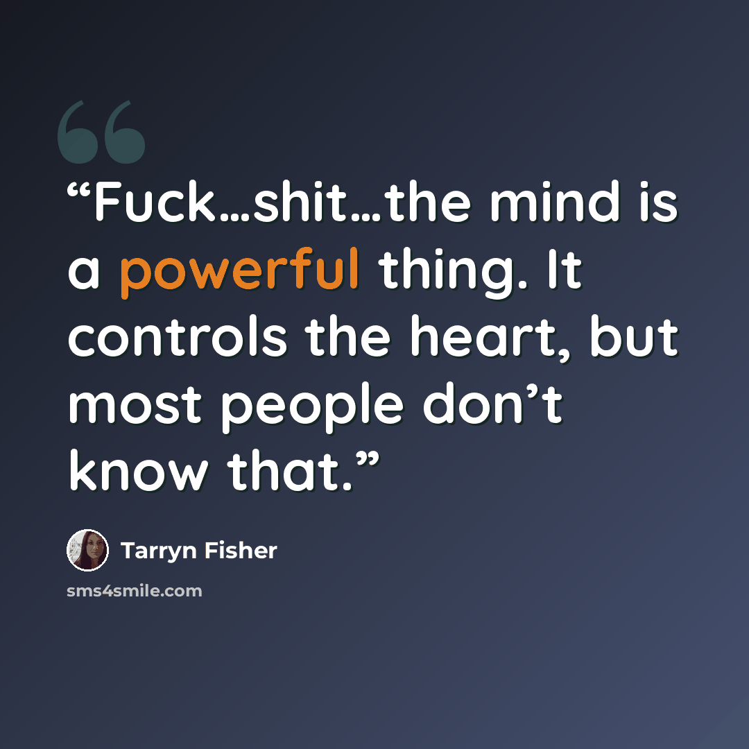 “Fuck…shit…the mind is a powerful thing. It controls the heart, but most people don’t know that.” quote by Tarryn Fisher