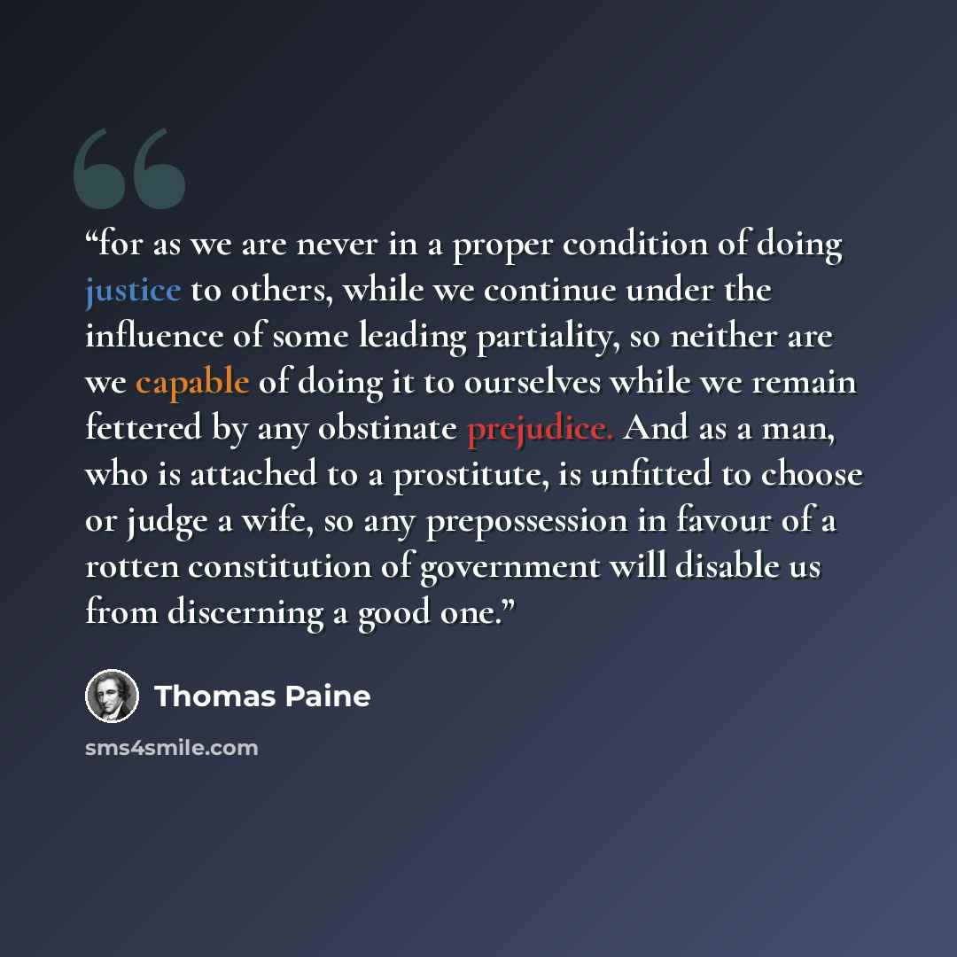 “for as we are never in a proper condition of doing justice to others, while we continue under the influence of some leading partiality, so neither are we capable of doing it to ourselves while we remain fettered by any obstinate prejudice. And as a man, who is attached to a prostitute, is unfitted…” quote by Thomas Paine