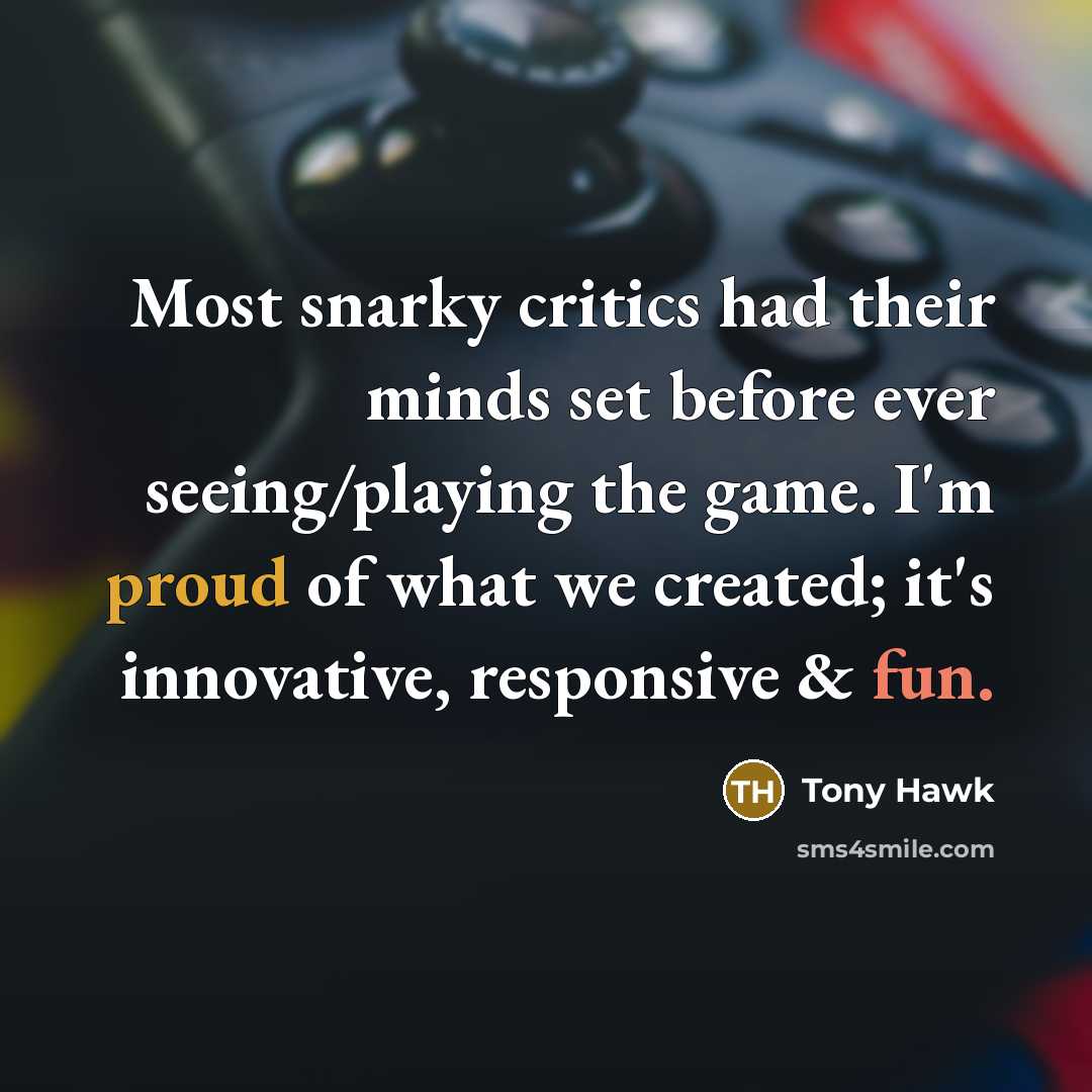 “Most snarky critics had their minds set before ever seeing/playing the game. I'm proud of what we created; it's innovative, responsive & fun.” quote by Tony Hawk