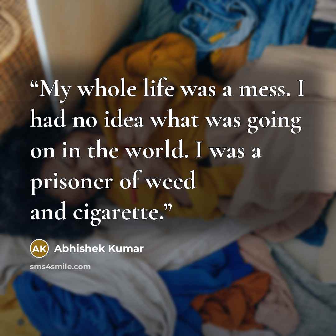 “My whole life was a mess. I had no idea what was going on in the world. I was a prisoner of weed and cigarette.” quote by Abhishek Kumar