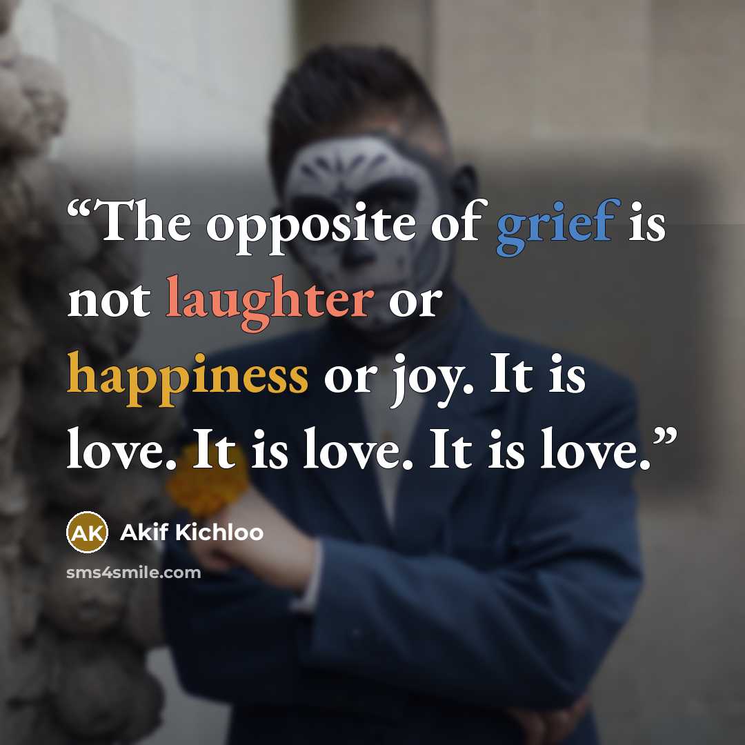 “The opposite of grief is not laughter or happiness or joy. It is love. It is love. It is love.” quote by Akif Kichloo