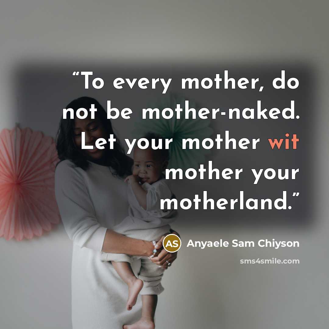 “To every mother, do not be mother-naked. Let your mother wit mother your motherland.” quote by Anyaele Sam Chiyson