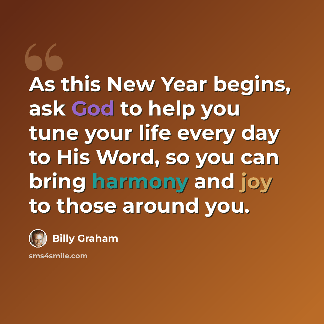 “As this New Year begins, ask God to help you tune your life every day to His Word, so you can bring harmony and joy to those around you.” quote by Billy Graham