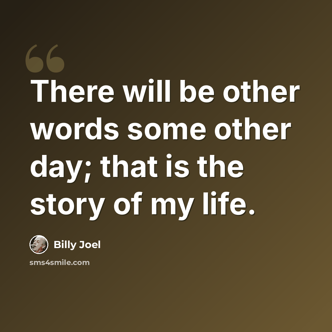 “There will be other words some other day; that is the story of my life.” quote by Billy Joel
