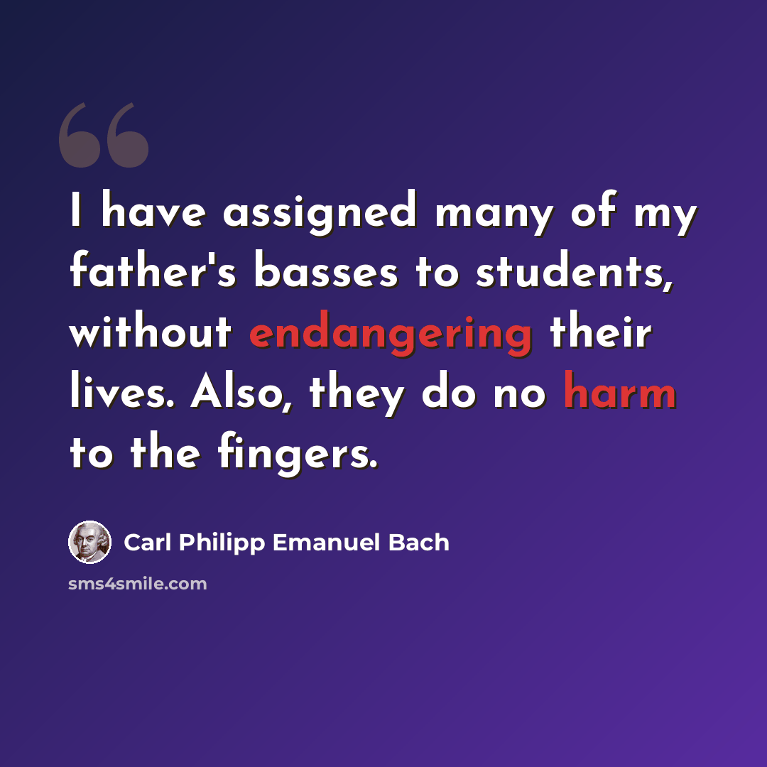 “I have assigned many of my father's basses to students, without endangering their lives. Also, they do no harm to the fingers.” quote by Carl Philipp Emanuel Bach