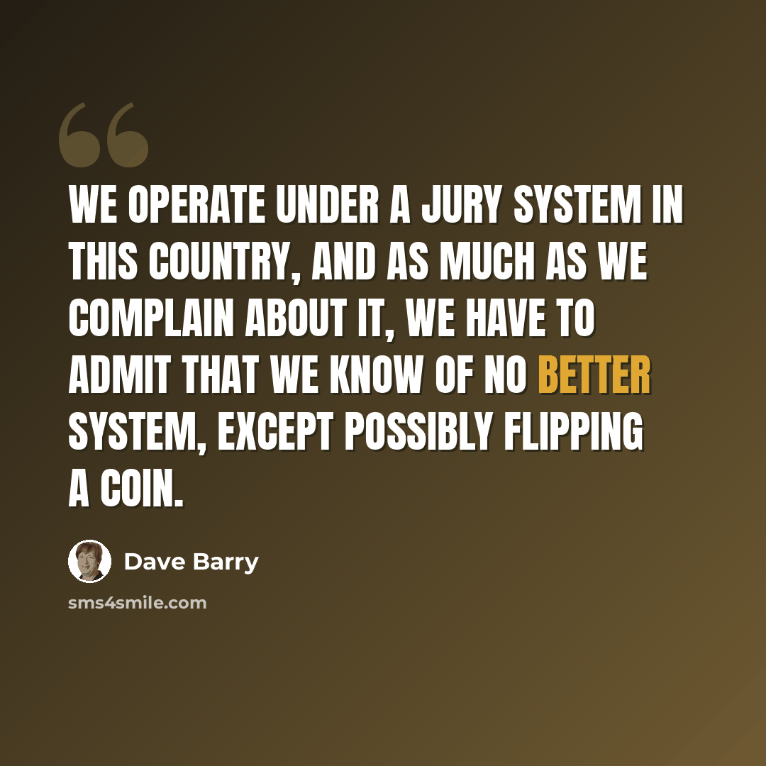 “We operate under a jury system in this country, and as much as we complain about it, we have to admit that we know of no better system, except possibly flipping a coin.” quote by Dave Barry