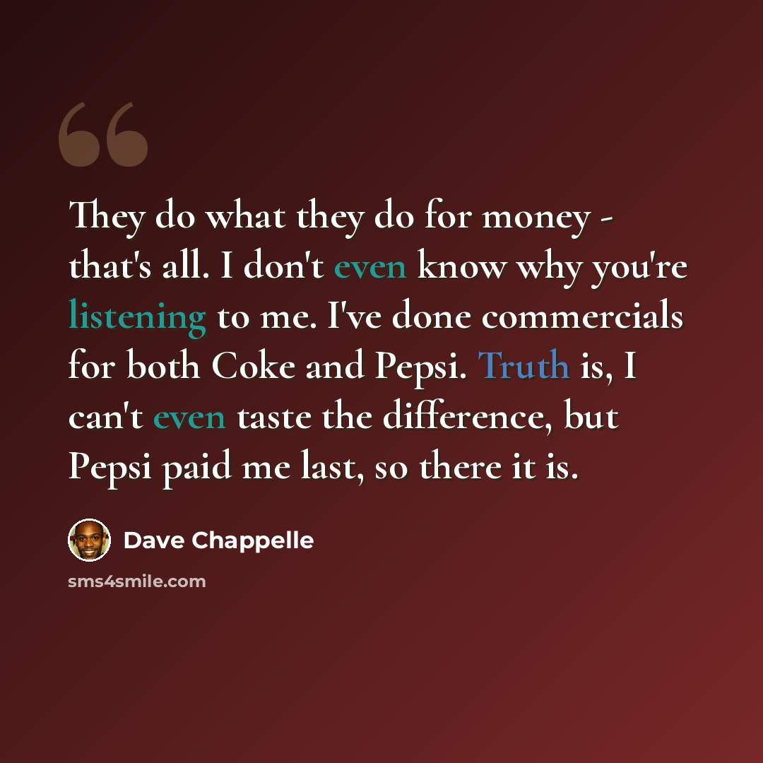 “They do what they do for money - that's all. I don't even know why you're listening to me. I've done commercials for both Coke and Pepsi. Truth is, I can't even taste the difference, but Pepsi paid me last, so there it is.” quote by Dave Chappelle