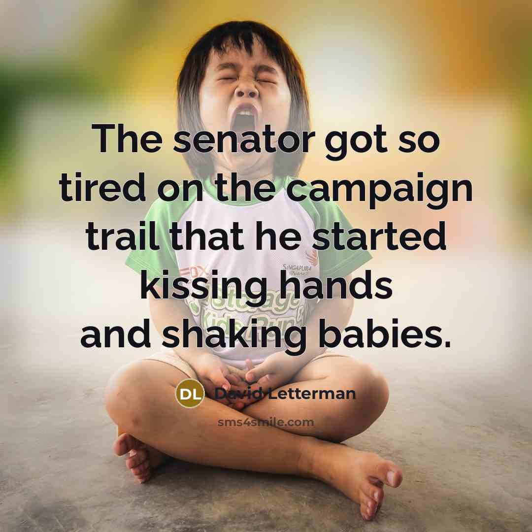 “The senator got so tired on the campaign trail that he started kissing hands and shaking babies.” quote by David Letterman