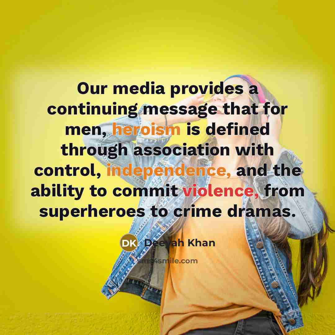 “Our media provides a continuing message that for men, heroism is defined through association with control, independence, and the ability to commit violence, from superheroes to crime dramas.” quote by Deeyah Khan
