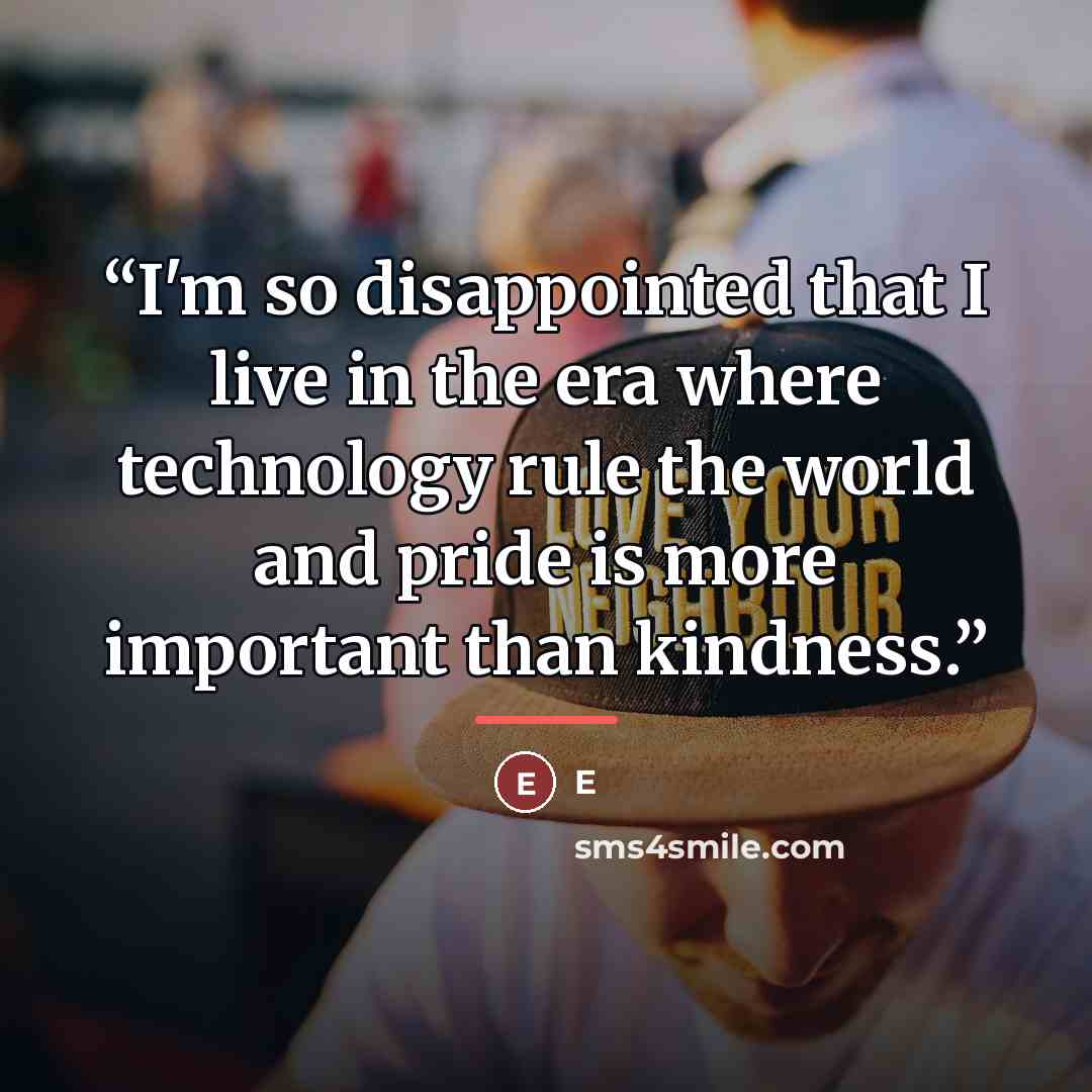 “I'm so disappointed that I live in the era where technology rule the world and pride is more important than kindness.” quote by E