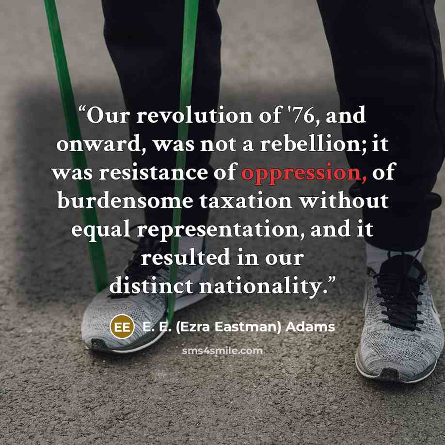 “Our revolution of '76, and onward, was not a rebellion; it was resistance of oppression, of burdensome taxation without equal representation, and it resulted in our distinct nationality.” quote by E. E. (Ezra Eastman) Adams