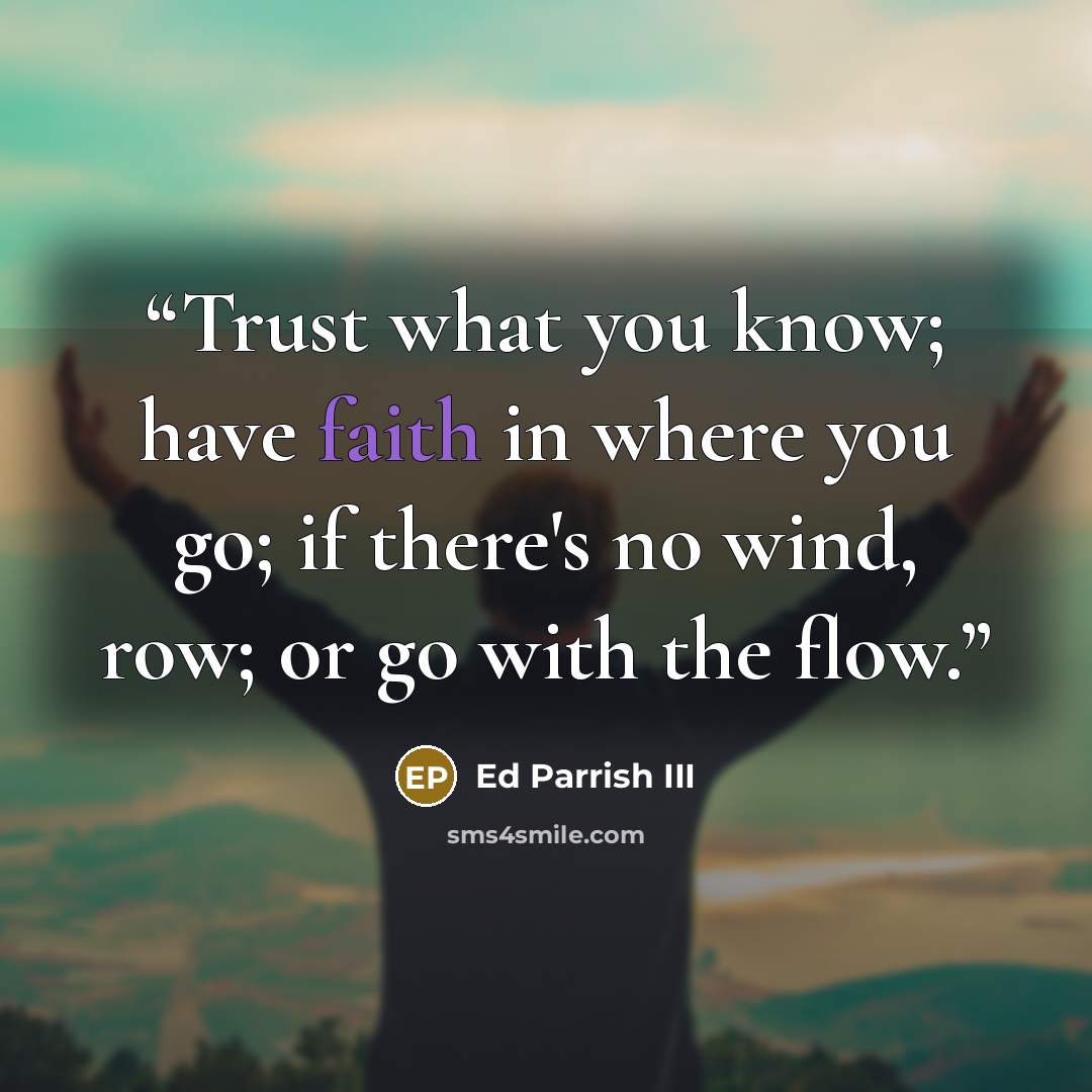 “Trust what you know; have faith in where you go; if there's no wind, row; or go with the flow.” quote by Ed Parrish III