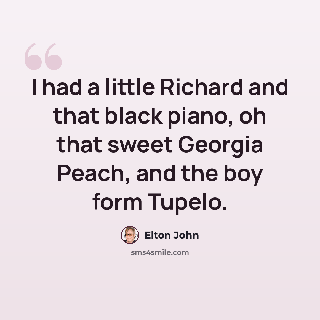 “I had a little Richard and that black piano, oh that sweet Georgia Peach, and the boy form Tupelo.” quote by Elton John