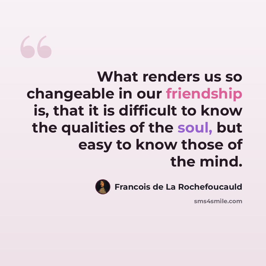 “What renders us so changeable in our friendship is, that it is difficult to know the qualities of the soul, but easy to know those of the mind.” quote by Francois de La Rochefoucauld