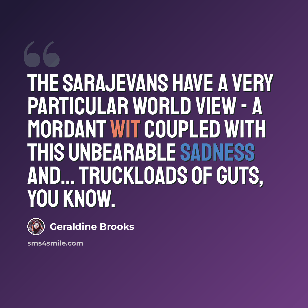 “The Sarajevans have a very particular world view - a mordant wit coupled with this unbearable sadness and... truckloads of guts, you know.” quote by Geraldine Brooks