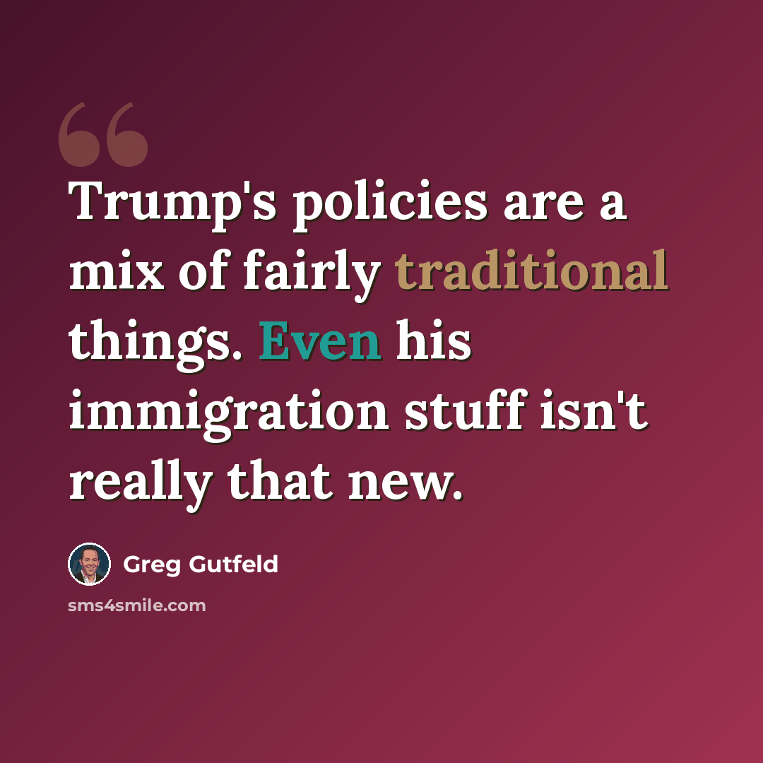 “Trump's policies are a mix of fairly traditional things. Even his immigration stuff isn't really that new.” quote by Greg Gutfeld
