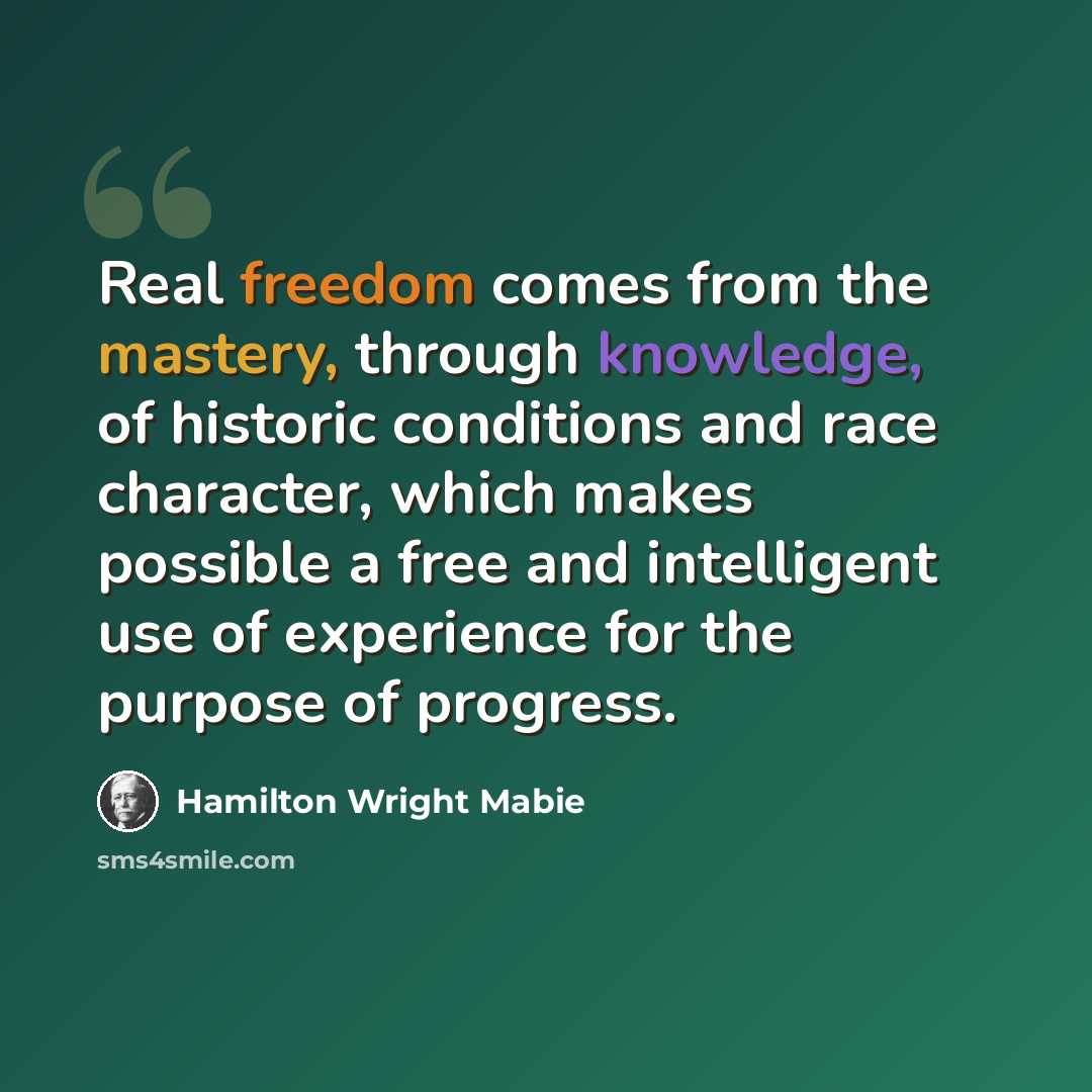 “Real freedom comes from the mastery, through knowledge, of historic conditions and race character, which makes possible a free and intelligent use of experience for the purpose of progress.” quote by Hamilton Wright Mabie