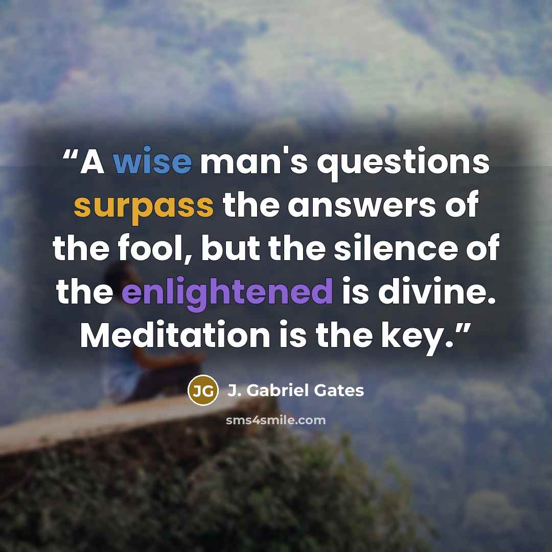 “A wise man's questions surpass the answers of the fool, but the silence of the enlightened is divine. Meditation is the key.” quote by J. Gabriel Gates