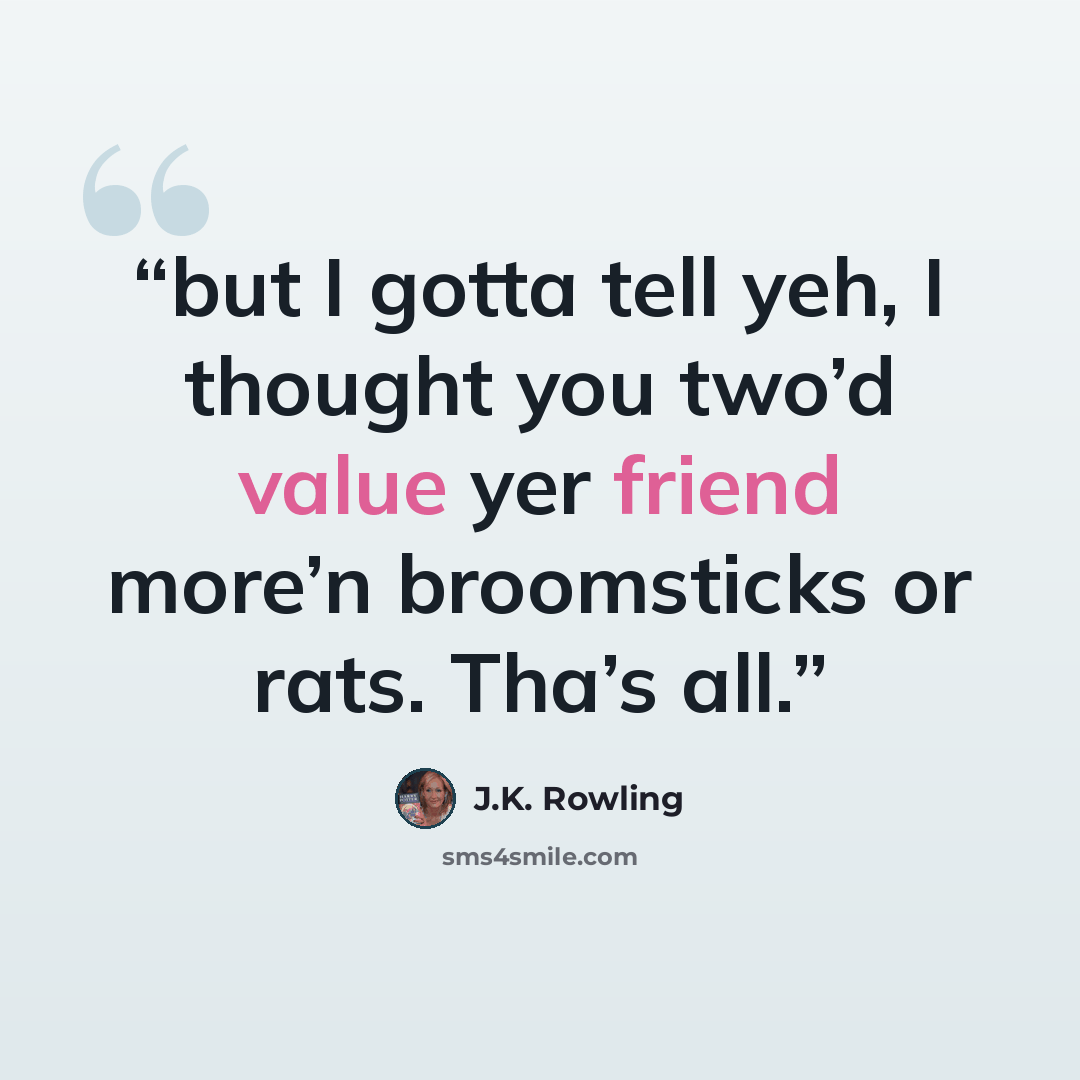 “but I gotta tell yeh, I thought you two’d value yer friend more’n broomsticks or rats. Tha’s all.” quote by J.K. Rowling