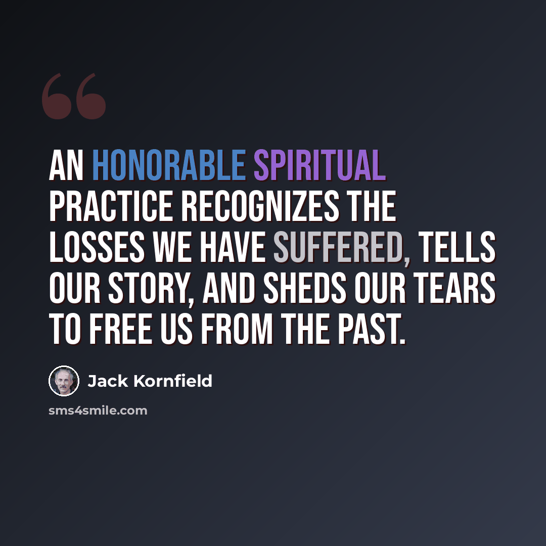 “An honorable spiritual practice recognizes the losses we have suffered, tells our story, and sheds our tears to free us from the past.” quote by Jack Kornfield
