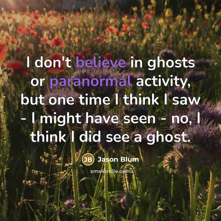 “I don't believe in ghosts or paranormal activity, but one time I think I saw - I might have seen - no, I think I did see a ghost.” quote by Jason Blum