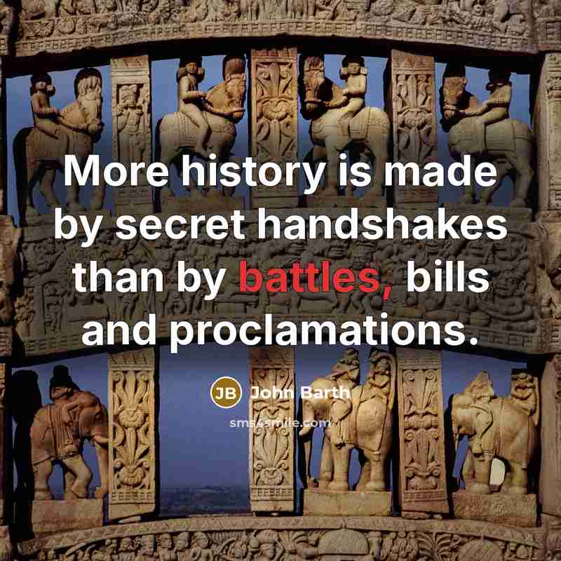 “More history is made by secret handshakes than by battles, bills and proclamations.” quote by John Barth