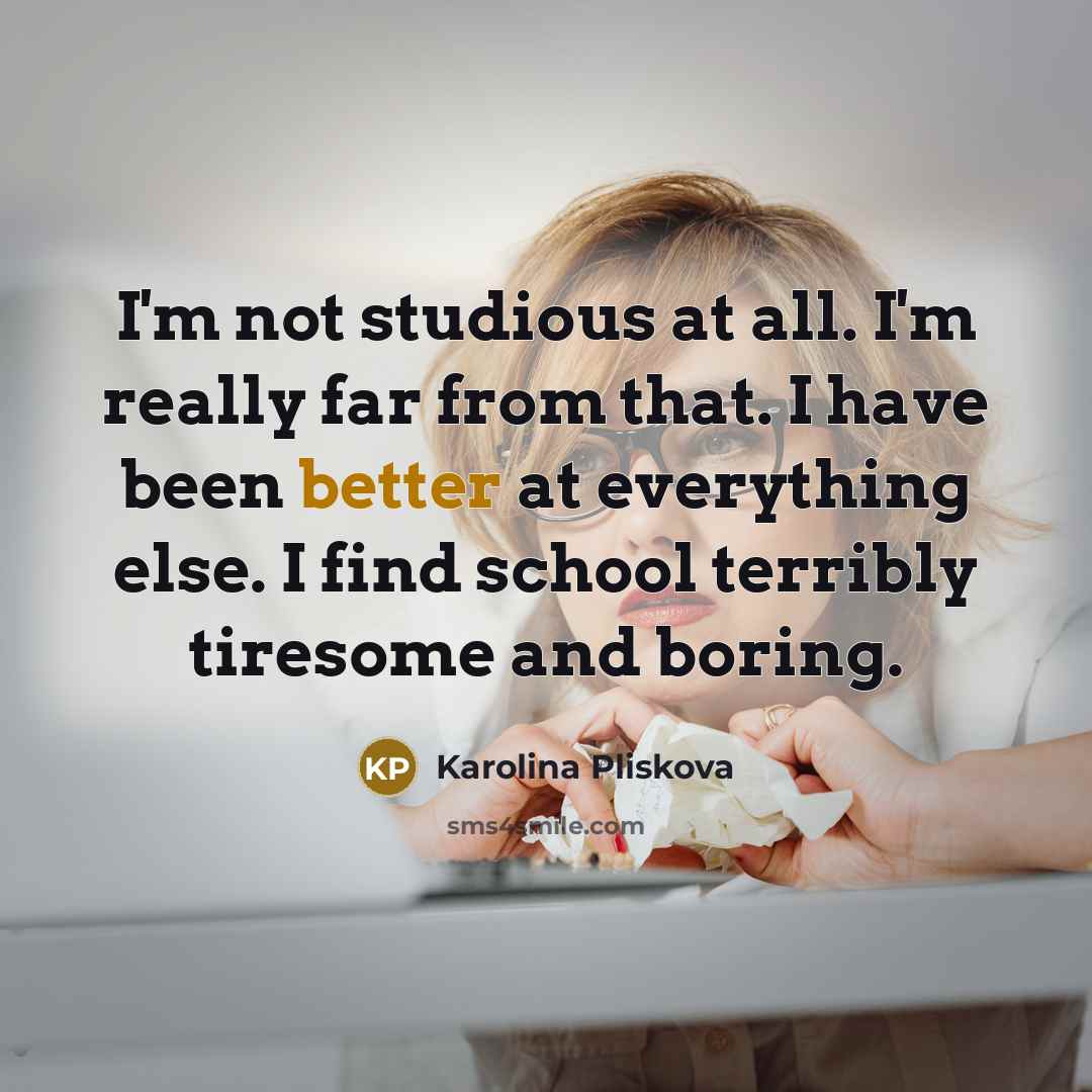 “I'm not studious at all. I'm really far from that. I have been better at everything else. I find school terribly tiresome and boring.” quote by Karolina Pliskova