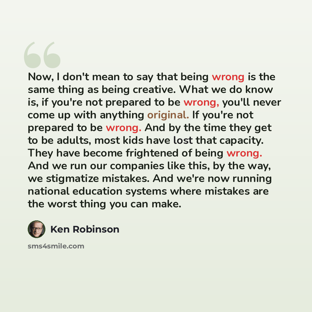 “Now, I don't mean to say that being wrong is the same thing as being creative. What we do know is, if you're not prepared to be wrong, you'll never come up with anything original. If you're not prepared to be wrong. And by the time they get to be adults, most kids have lost that capacity. They…” quote by Ken Robinson