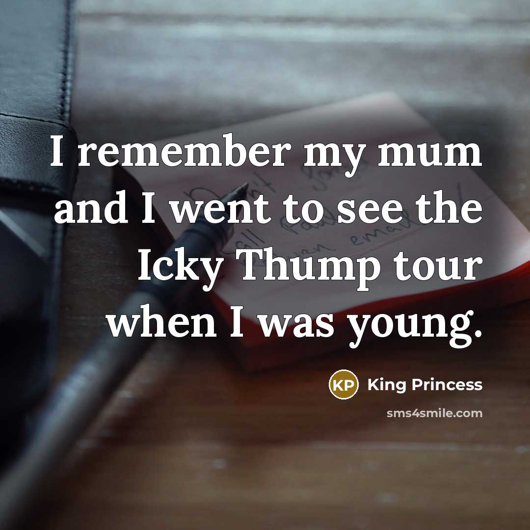 “I remember my mum and I went to see the Icky Thump tour when I was young.” quote by King Princess