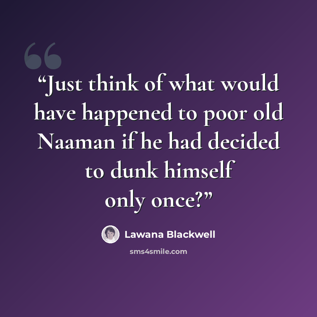 “Just think of what would have happened to poor old Naaman if he had decided to dunk himself only once?” quote by Lawana Blackwell