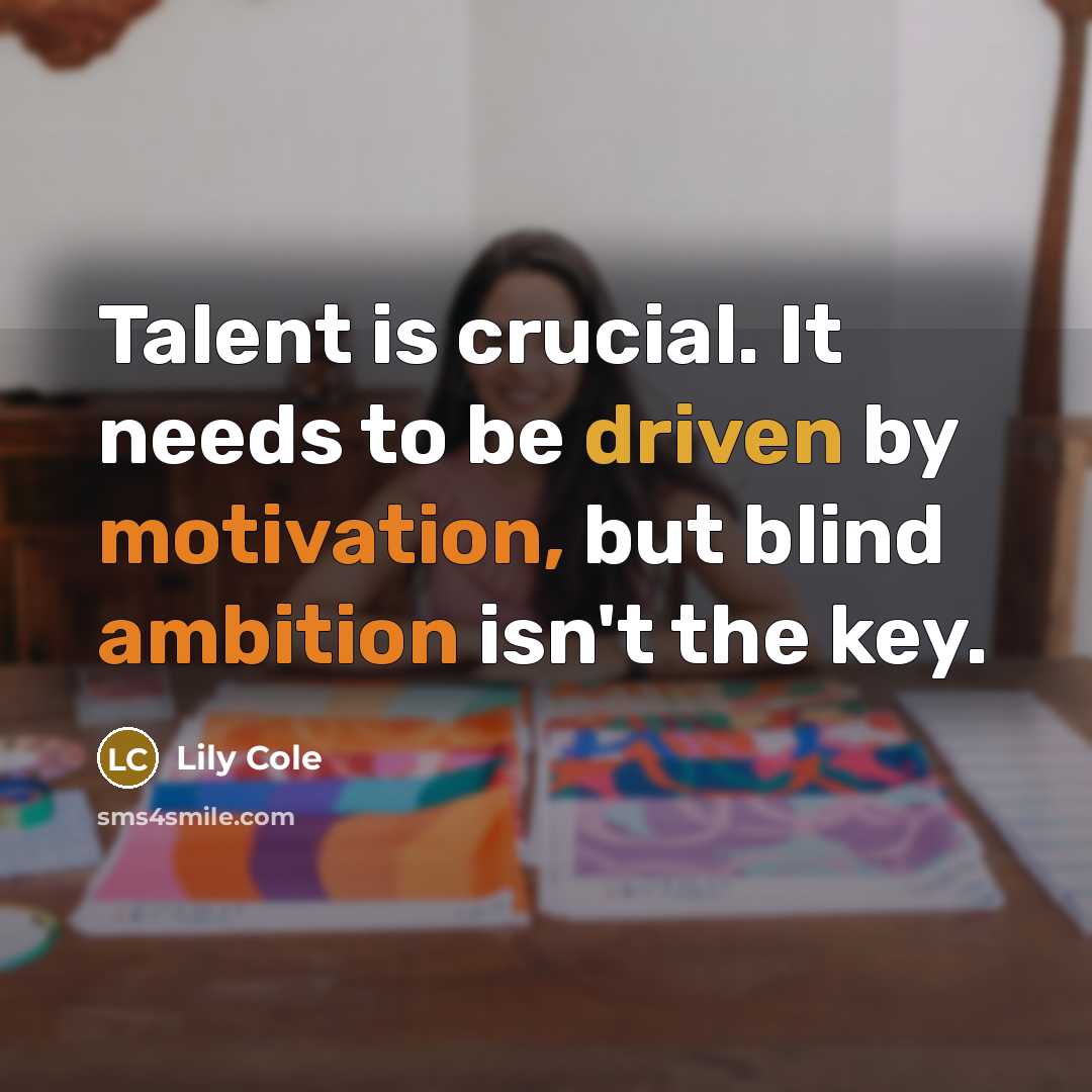 “Talent is crucial. It needs to be driven by motivation, but blind ambition isn't the key.” quote by Lily Cole