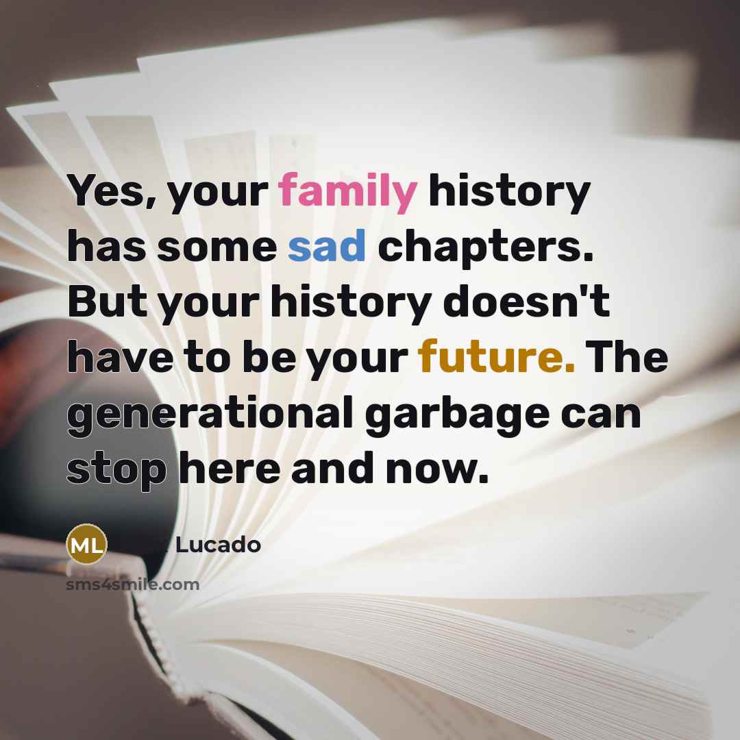 “Yes, your family history has some sad chapters. But your history doesn't have to be your future. The generational garbage can stop here and now.” quote by Max Lucado