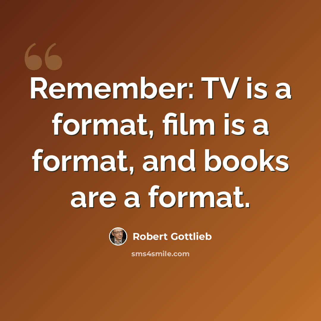 “Remember: TV is a format, film is a format, and books are a format.” quote by Robert Gottlieb