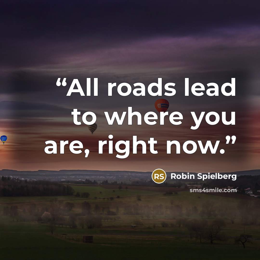 “All roads lead to where you are, right now.” quote by Robin Spielberg