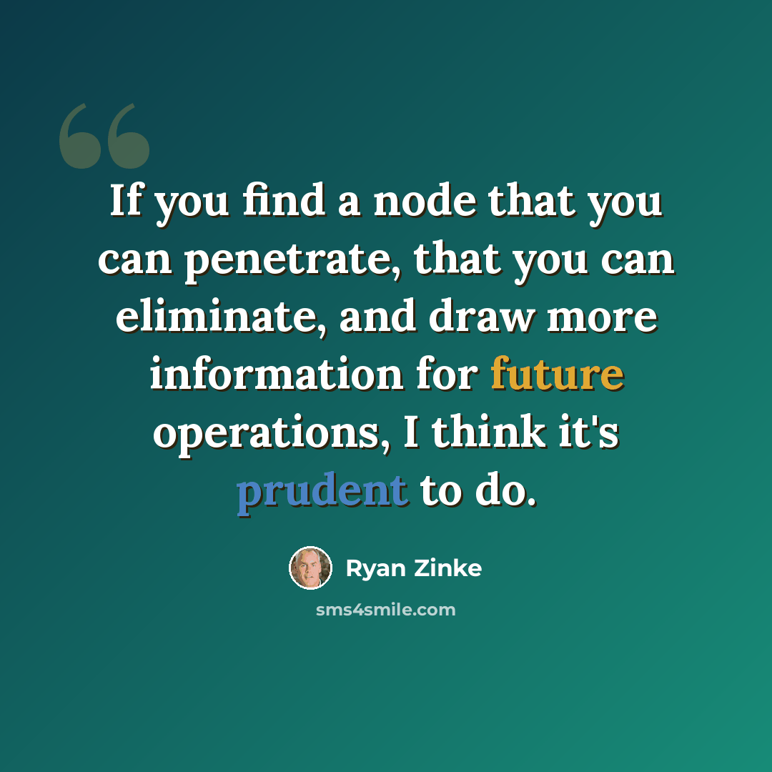 “If you find a node that you can penetrate, that you can eliminate, and draw more information for future operations, I think it's prudent to do.” quote by Ryan Zinke