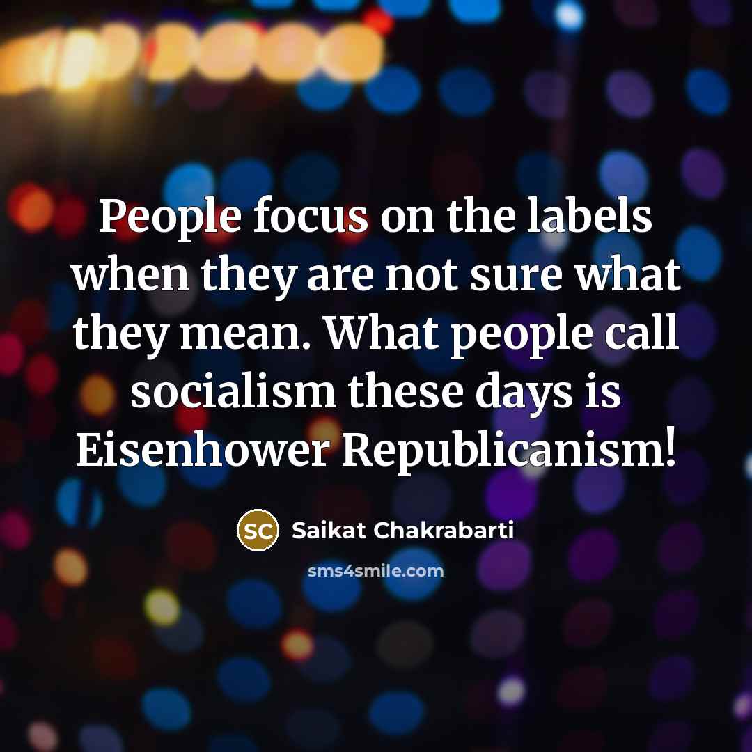 “People focus on the labels when they are not sure what they mean. What people call socialism these days is Eisenhower Republicanism!” quote by Saikat Chakrabarti