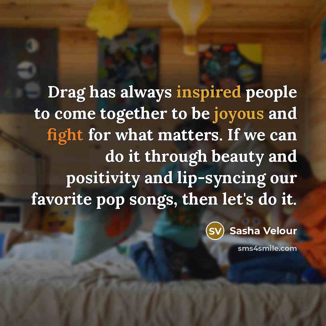 “Drag has always inspired people to come together to be joyous and fight for what matters. If we can do it through beauty and positivity and lip-syncing our favorite pop songs, then let's do it.” quote by Sasha Velour