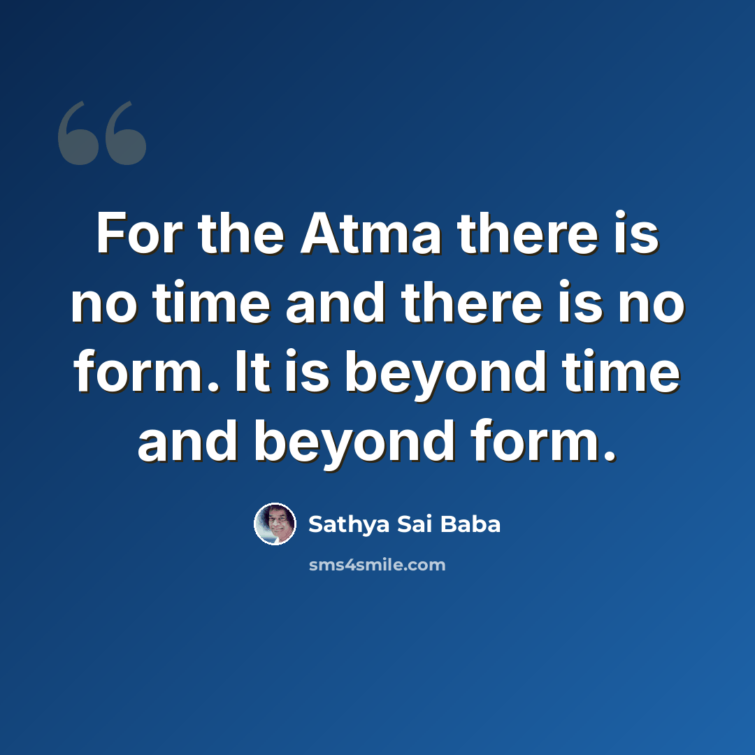 “For the Atma there is no time and there is no form. It is beyond time and beyond form.” quote by Sathya Sai Baba