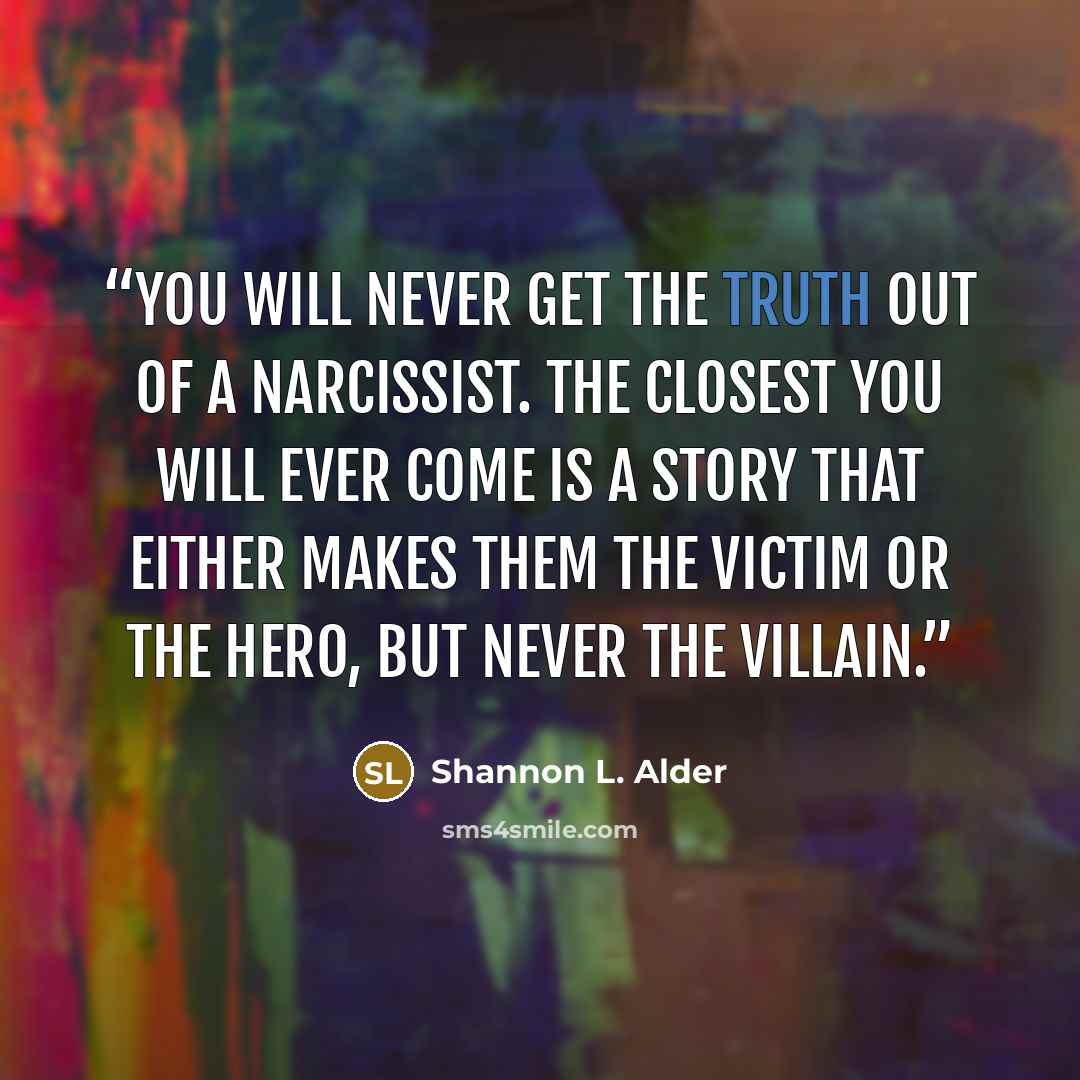 “You will never get the truth out of a Narcissist. The closest you will ever come is a story that either makes them the victim or the hero, but never the villain.” quote by shannon l. alder