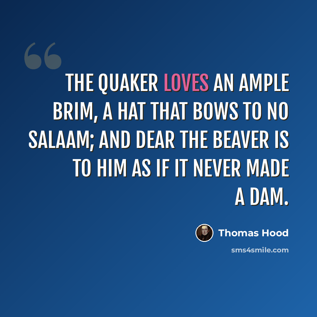 “The Quaker loves an ample brim, A hat that bows to no salaam; And dear the beaver is to him As if it never made a dam.” quote by Thomas Hood
