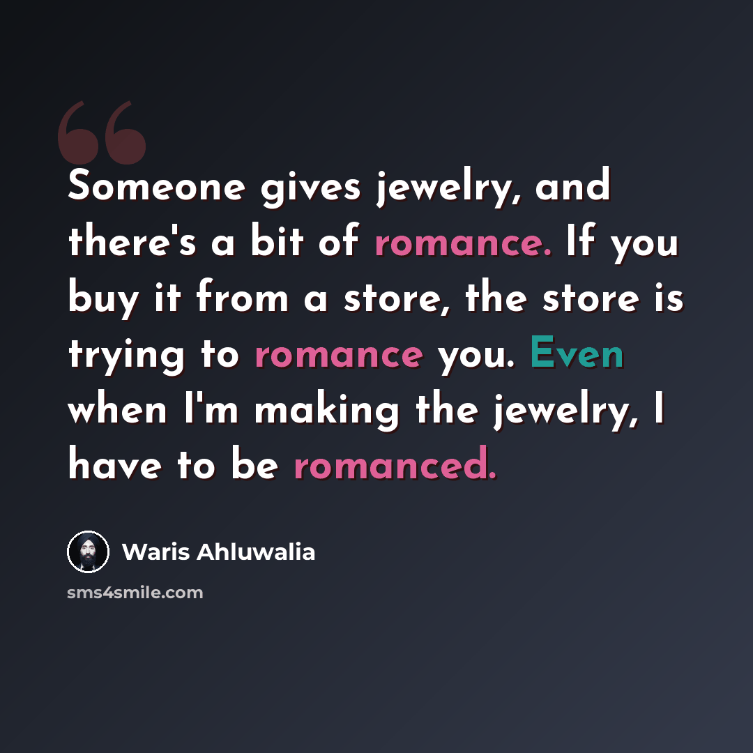 “Someone gives jewelry, and there's a bit of romance. If you buy it from a store, the store is trying to romance you. Even when I'm making the jewelry, I have to be romanced.” quote by Waris Ahluwalia