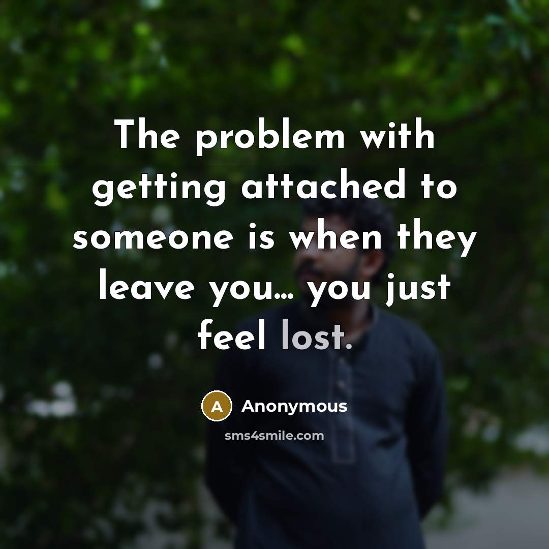 “The problem with getting attached to someone is when they leave you... you just feel lost.” quote by Anonymous