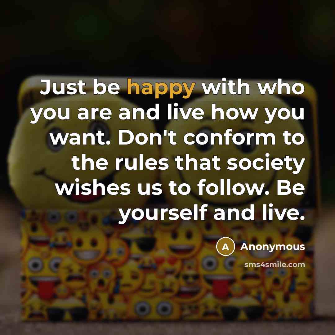 “Just be happy with who you are and live how you want. Don't conform to the rules that society wishes us to follow. Be yourself and live.” quote by Anonymous