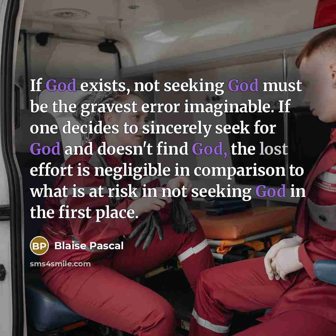 “If God exists, not seeking God must be the gravest error imaginable. If one decides to sincerely seek for God and doesn't find God, the lost effort is negligible in comparison to what is at risk in not seeking God in the first place.” quote by Blaise Pascal