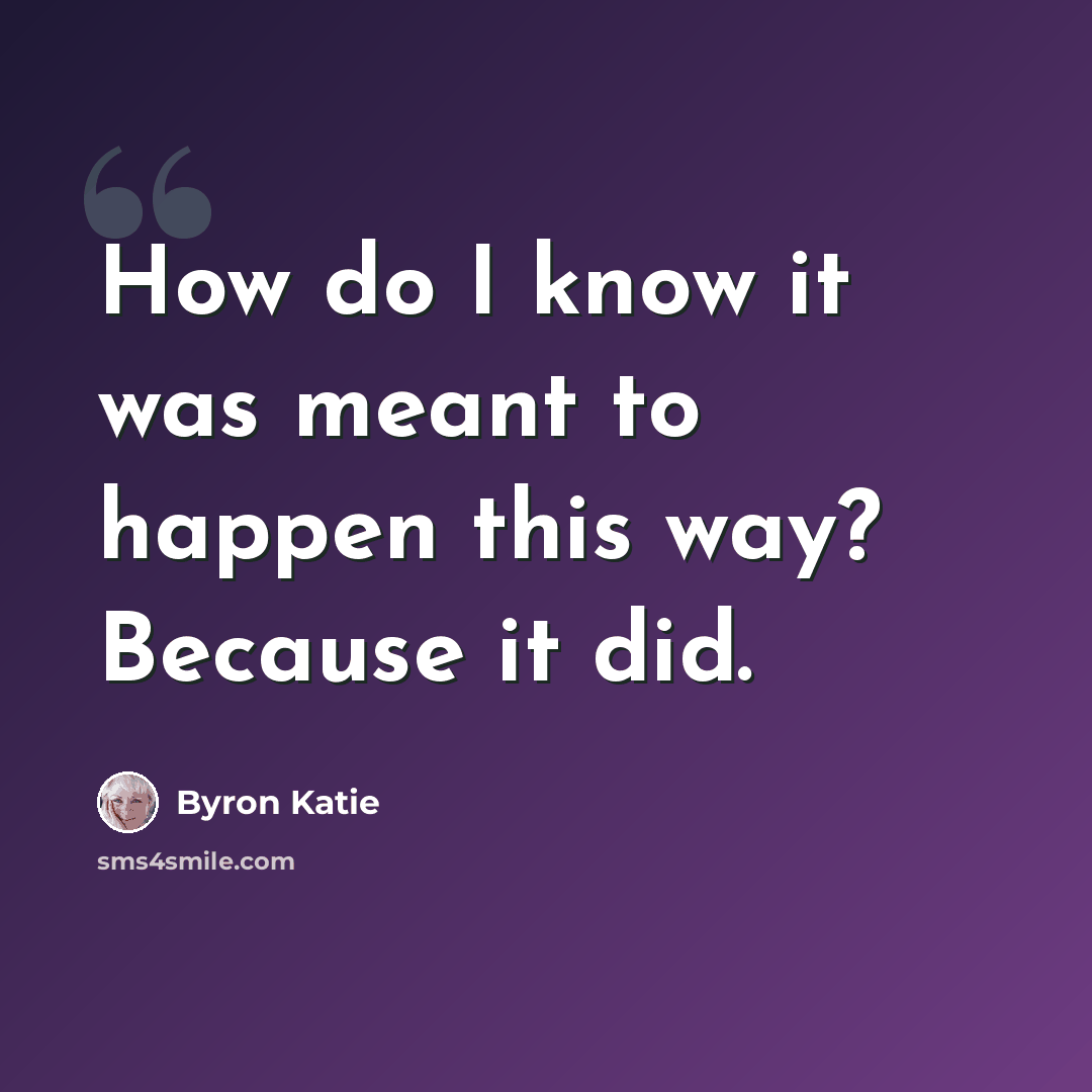 “How do I know it was meant to happen this way? Because it did.” quote by Byron Katie