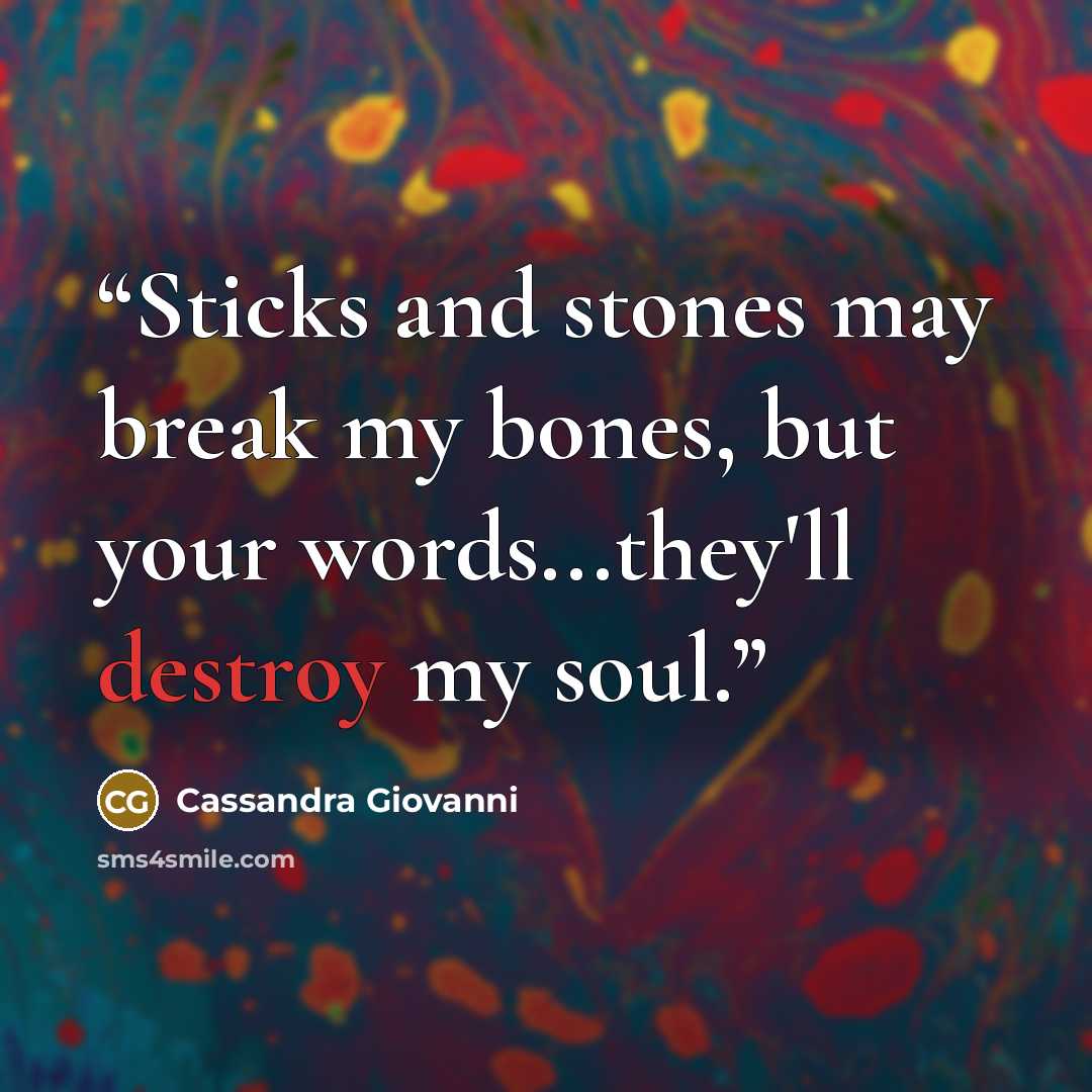“Sticks and stones may break my bones, but your words...they'll destroy my soul.” quote by Cassandra Giovanni