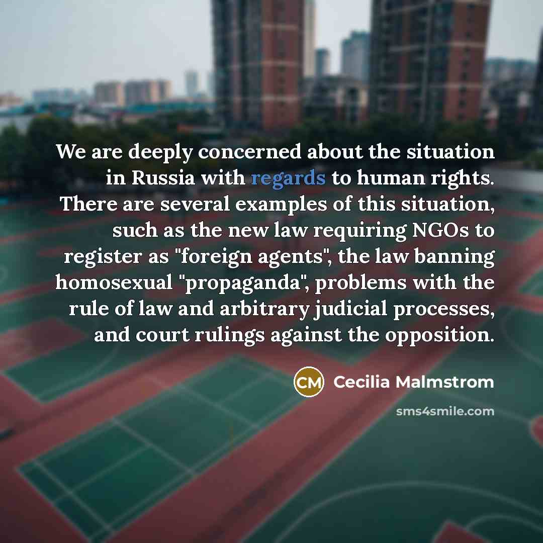 “We are deeply concerned about the situation in Russia with regards to human rights. There are several examples of this situation, such as the new law requiring NGOs to register as "foreign agents", the law banning homosexual "propaganda", problems with the rule of law and arbitrary judicial…” quote by Cecilia Malmstrom